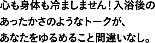 心も身体も冷ましません！入浴後のあったかさのようなトークが、あなたをゆるめること間違いなし。