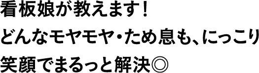 看板娘が教えます!どんなモヤモヤ・ため息も、にっこり笑顔でまるっと解決◎