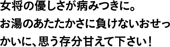女将の優しさが病みつきに。お湯のあたたかさに負けないおせっかいに、思う存分甘えて下さい！
