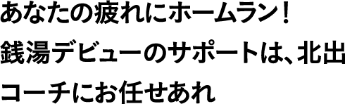 あなたの疲れにホームラン!銭湯デビューのサポートは、北出コーチにお任せあれ