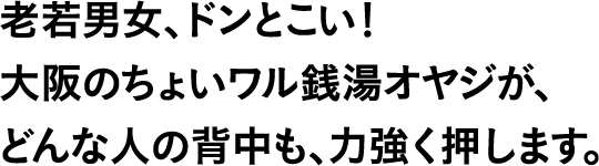 老若男女、ドンとこい!大阪のちょいワル銭湯オヤジが、どんな人の背中も、力強く押します。
