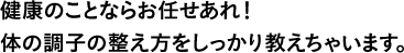 健康のことならお任せあれ！体の調子の整え方をしっかり教えちゃいます。