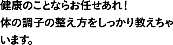健康のことならお任せあれ！体の調子の整え方をしっかり教えちゃいます。