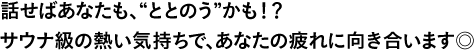 話せばあなたも、“ととのう”かも！？サウナ級の熱い気持ちで、あなたの疲れに向き合います◎