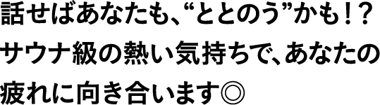 話せばあなたも、“ととのう”かも！？サウナ級の熱い気持ちで、あなたの疲れに向き合います◎