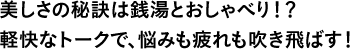 美しさの秘訣は銭湯とおしゃべり！？軽快なトークで、悩みも疲れも吹き飛ばす！
