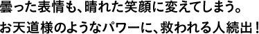 曇った表情も、晴れた笑顔に変えてしまう。お天道様のようなパワーに、救われる人続出！