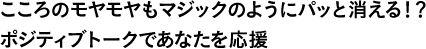 こころのモヤモヤもマジックのようにパッと消える！？ポジティブトークであなたを応援