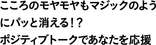 こころのモヤモヤもマジックのようにパッと消える!?ポジティブトークであなたを応援