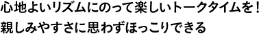 心地よいリズムにのって楽しいトークタイムを!親しみやすさに思わずほっこりできる