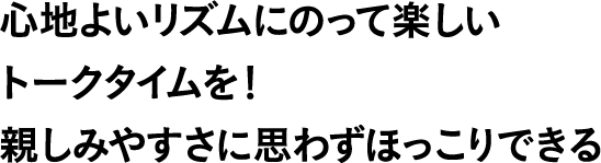 心地よいリズムにのって楽しいトークタイムを!親しみやすさに思わずほっこりできる