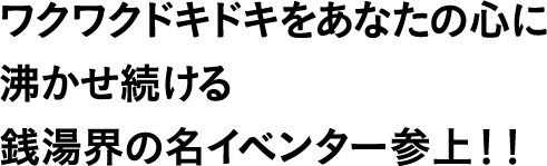 ワクワクドキドキをあなたの心に沸かせ続ける銭湯界の名イベンター参上!!