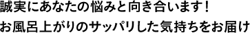 誠実にあなたの悩みと向き合います！お風呂上がりのサッパリした気持ちをお届け