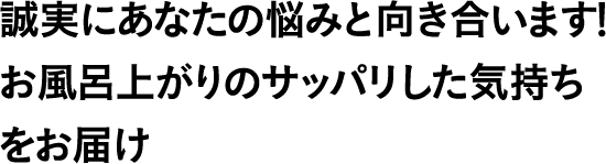 誠実にあなたの悩みと向き合います!お風呂上がりのサッパリした気持ちをお届け