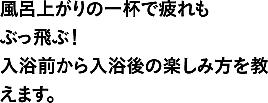 風呂上がりの一杯で疲れもぶっ飛ぶ！入浴前から入浴後の楽しみ方を教えます。