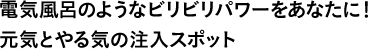 電気風呂のようなビリビリパワーをあなたに！元気とやる気の注入スポット