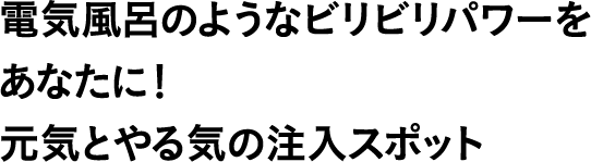 電気風呂のようなビリビリパワーをあなたに！元気とやる気の注入スポット