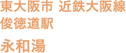 東大阪市 近鉄大阪線 俊徳道駅 永和湯