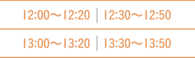 12:00〜12:20　12:30〜12:50　13:00〜13:20　13:30〜13:50