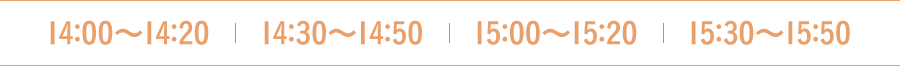 14:00〜14:20 14:30〜14:50 15:00〜15:20 15:30〜15:50