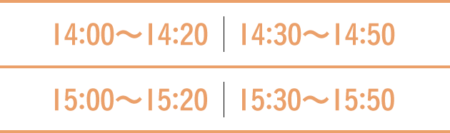 14:00〜14:20　14:30〜14:50　15:00〜15:20　15:30〜15:50