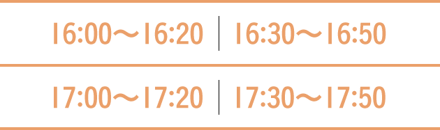 16:00〜16:20　16:30〜16:50  17:00〜17:20　17:30〜17:50