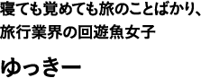 寝ても覚めても旅のことばかり、旅行業界の回遊魚女子 ゆっきー