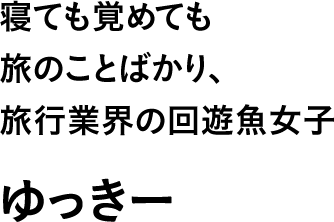 寝ても覚めても旅のことばかり、旅行業界の回遊魚女子 ゆっきー