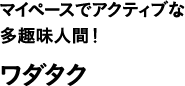 マイペースでアクティブな多趣味人間！ ワダタク