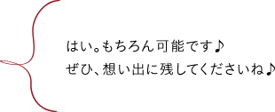 はい。もちろん可能です♪ぜひ、想い出に残してくださいね♪""