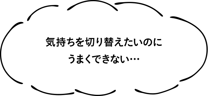 気持ちを切り替えたいのにうまくできない…