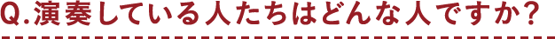 Q.演奏している人たちはどんな人ですか？