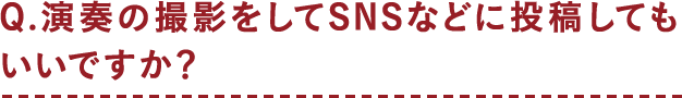 Q.演奏の撮影をしてSNSなどに投稿してもいいですか?