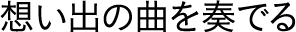 想い出の曲を奏でる