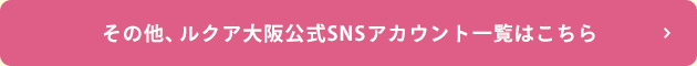 その他、ルクア大阪公式SNSアカウント一覧はこちら