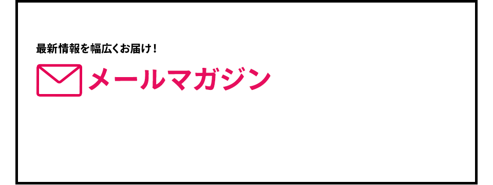 最新情報を幅広くお届け！メールマガジン