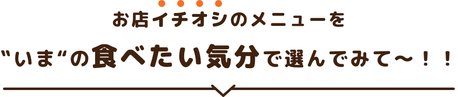 お店イチオシのメニューを‟いま“の食べたい気分で選んでみて〜！！