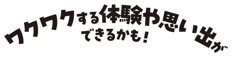 ワクワクする体験や思い出ができるかも！