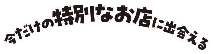 今だけの特別なお店に出会える